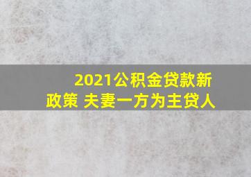 2021公积金贷款新政策 夫妻一方为主贷人